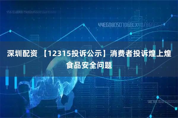深圳配资 【12315投诉公示】消费者投诉煌上煌食品安全问题