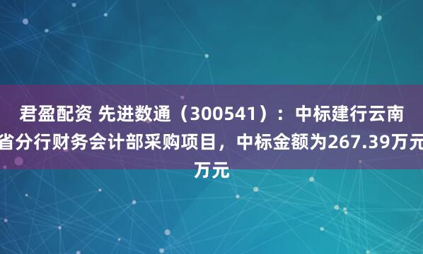 君盈配资 先进数通（300541）：中标建行云南省分行财务会计部采购项目，中标金额为267.39万元