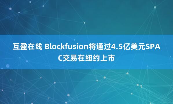 互盈在线 Blockfusion将通过4.5亿美元SPAC交易在纽约上市