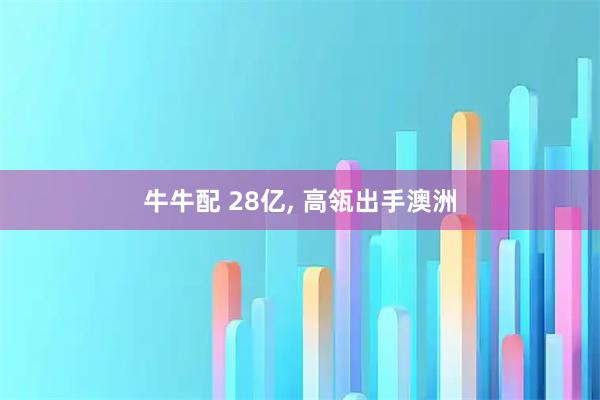 牛牛配 28亿, 高瓴出手澳洲