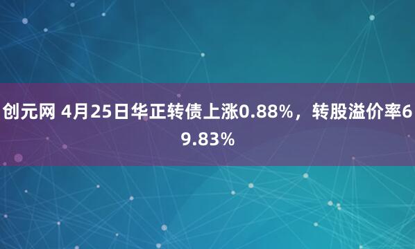 创元网 4月25日华正转债上涨0.88%，转股溢价率69.83%