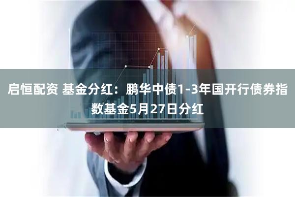 启恒配资 基金分红：鹏华中债1-3年国开行债券指数基金5月27日分红