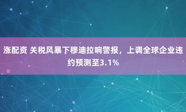 涨配资 关税风暴下穆迪拉响警报，上调全球企业违约预测至3.1%