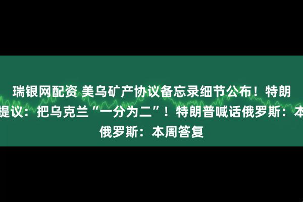 瑞银网配资 美乌矿产协议备忘录细节公布！特朗普亲信提议：把乌克兰“一分为二”！特朗普喊话俄罗斯：本周答复