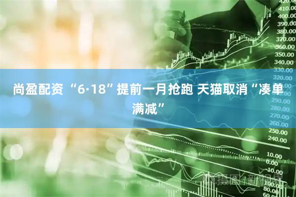 尚盈配资 “6·18”提前一月抢跑 天猫取消“凑单满减”