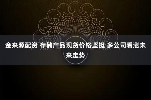 金来源配资 存储产品现货价格坚挺 多公司看涨未来走势