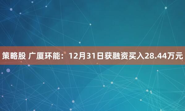 策略股 广厦环能：12月31日获融资买入28.44万元