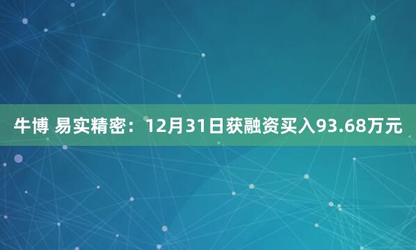 牛博 易实精密：12月31日获融资买入93.68万元