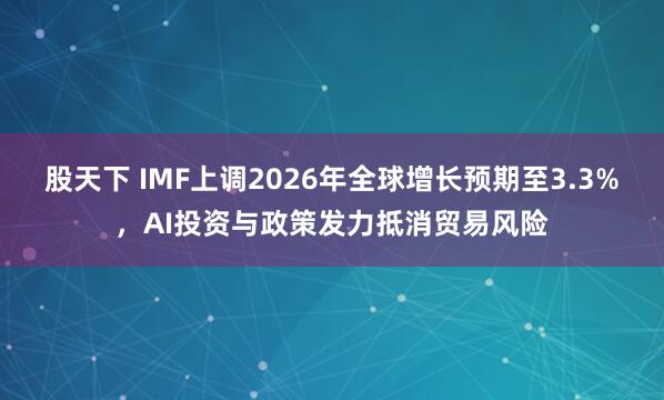 股天下 IMF上调2026年全球增长预期至3.3%，AI投资与政策发力抵消贸易风险