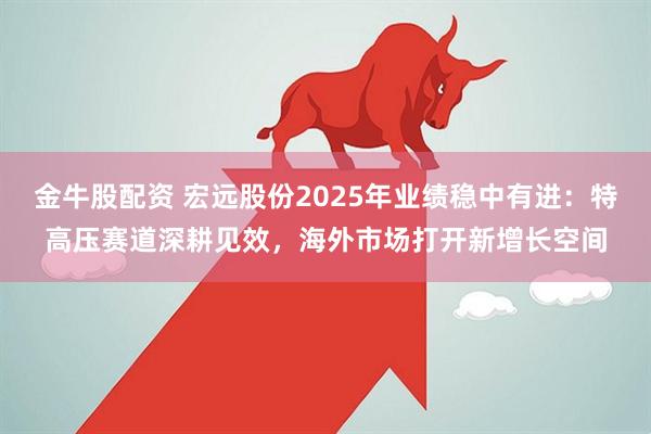 金牛股配资 宏远股份2025年业绩稳中有进：特高压赛道深耕见效，海外市场打开新增长空间