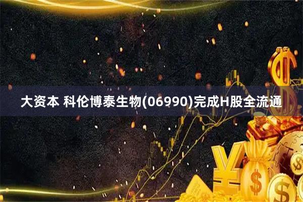 大资本 科伦博泰生物(06990)完成H股全流通