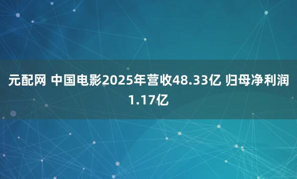 元配网 中国电影2025年营收48.33亿 归母净利润1.17亿