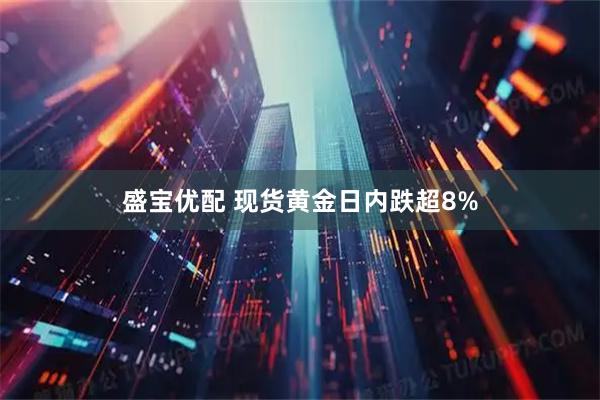 盛宝优配 现货黄金日内跌超8%