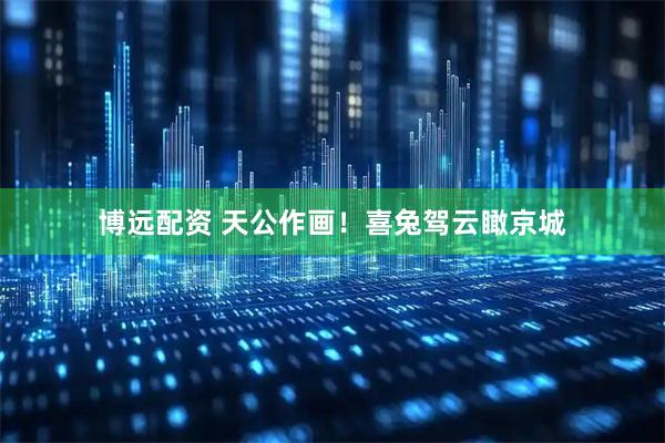 博远配资 天公作画！喜兔驾云瞰京城