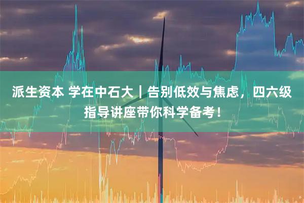 派生资本 学在中石大｜告别低效与焦虑，四六级指导讲座带你科学备考！
